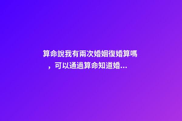 算命說我有兩次婚姻復婚算嗎，可以通過算命知道婚姻運勢嗎
